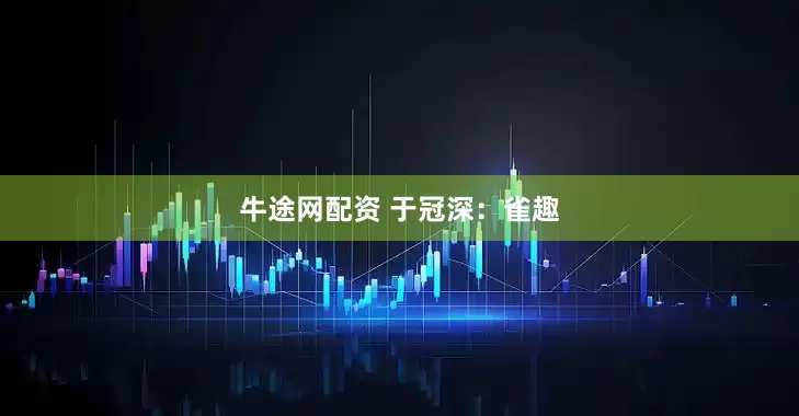 牛途网配资 于冠深:雀趣