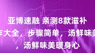 亚博速融 亲测8款滋补羊汤制作大全，步骤简单，汤鲜味美暖身心