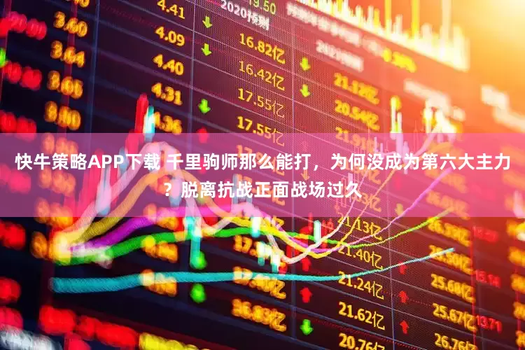 快牛策略APP下载 千里驹师那么能打，为何没成为第六大主力？脱离抗战正面战场过久