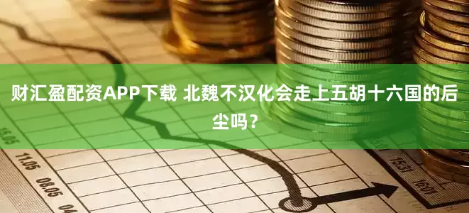 财汇盈配资APP下载 北魏不汉化会走上五胡十六国的后尘吗？
