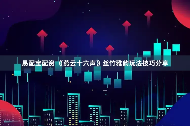 易配宝配资 《燕云十六声》丝竹雅韵玩法技巧分享