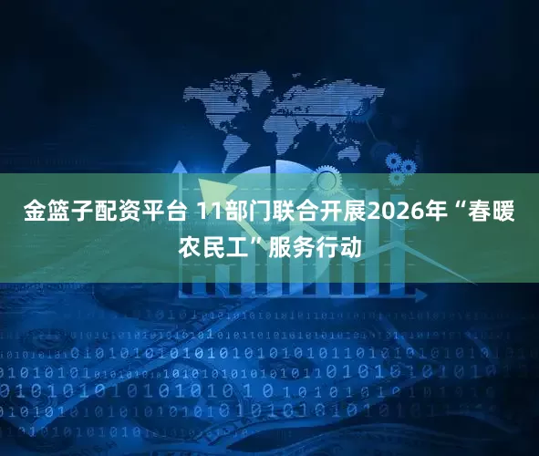 金篮子配资平台 11部门联合开展2026年“春暖农民工”服务行动