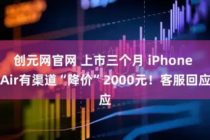 创元网官网 上市三个月 iPhone Air有渠道“降价”2000元！客服回应