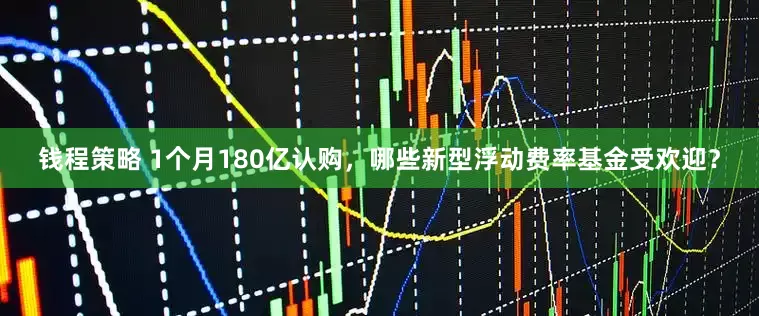 钱程策略 1个月180亿认购，哪些新型浮动费率基金受欢迎？