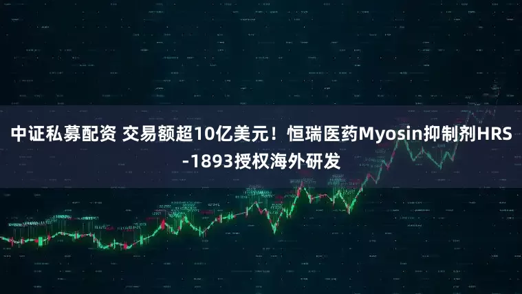 中证私募配资 交易额超10亿美元！恒瑞医药Myosin抑制剂HRS-1893授权海外研发