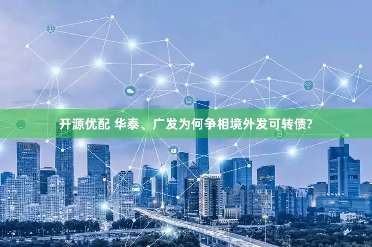 开源优配 华泰、广发为何争相境外发可转债?