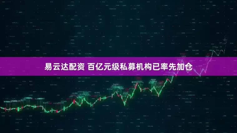 易云达配资 百亿元级私募机构已率先加仓